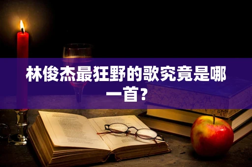 林俊杰最狂野的歌究竟是哪一首？