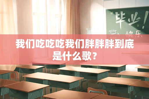 我们吃吃吃我们胖胖胖到底是什么歌？