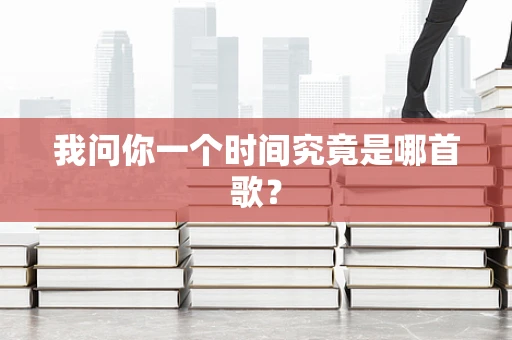 我问你一个时间究竟是哪首歌？