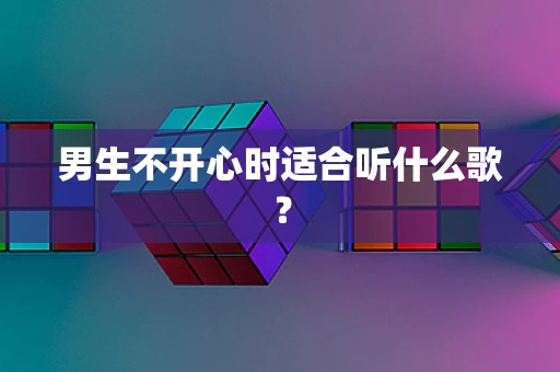 男生不开心时适合听什么歌？