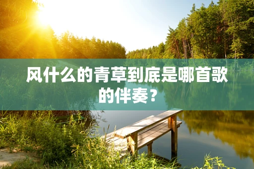 风什么的青草到底是哪首歌的伴奏？