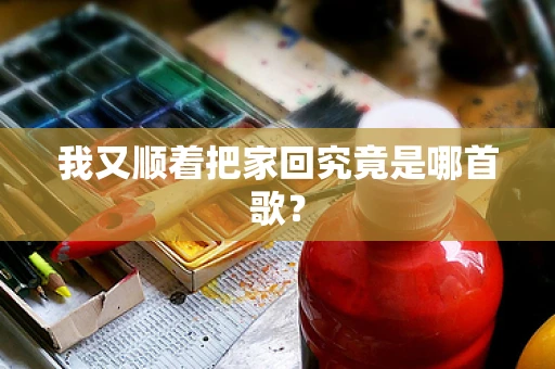 我又顺着把家回究竟是哪首歌？