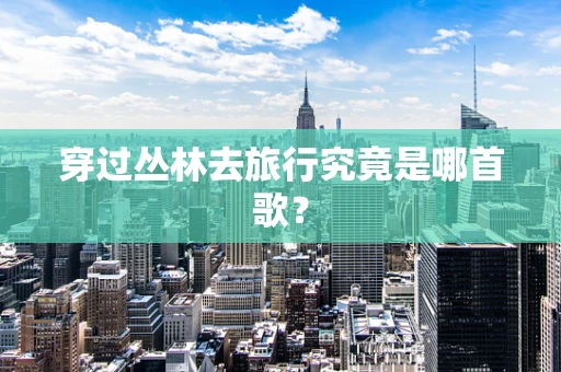 穿过丛林去旅行究竟是哪首歌？