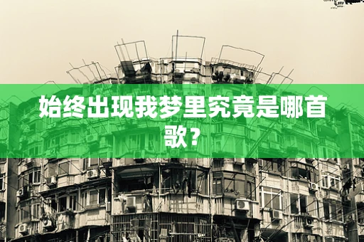 始终出现我梦里究竟是哪首歌？