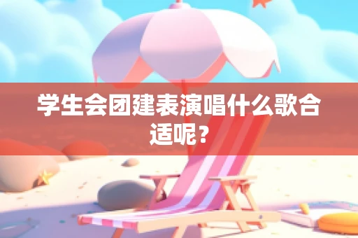学生会团建表演唱什么歌合适呢？