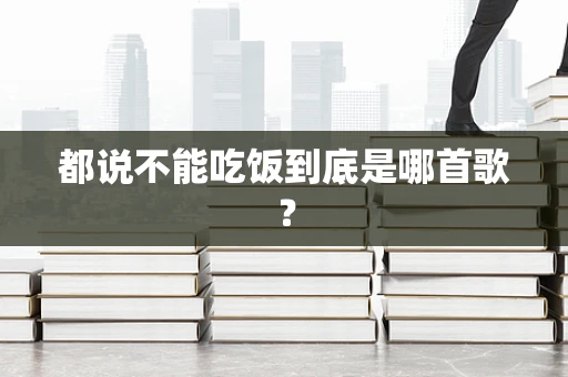 都说不能吃饭到底是哪首歌？