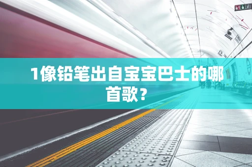1像铅笔出自宝宝巴士的哪首歌？