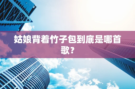 姑娘背着竹子包到底是哪首歌？