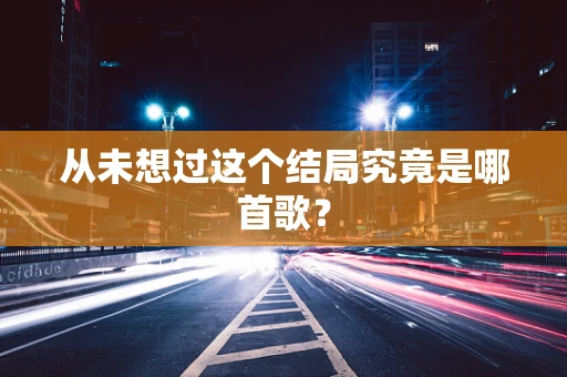 从未想过这个结局究竟是哪首歌？