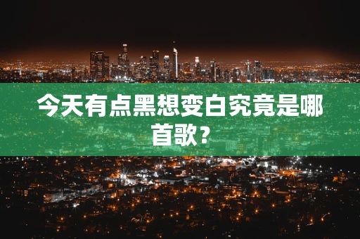 今天有点黑想变白究竟是哪首歌？