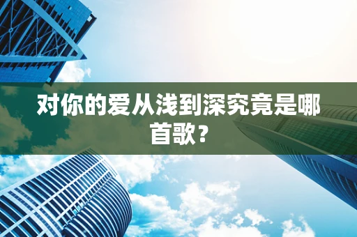 对你的爱从浅到深究竟是哪首歌？