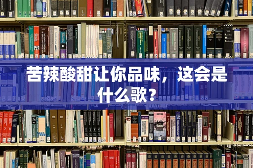 苦辣酸甜让你品味，这会是什么歌？