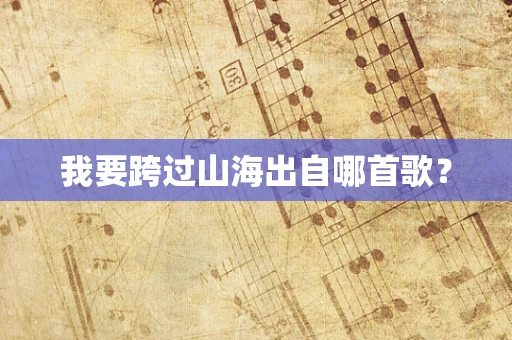 我要跨过山海出自哪首歌？