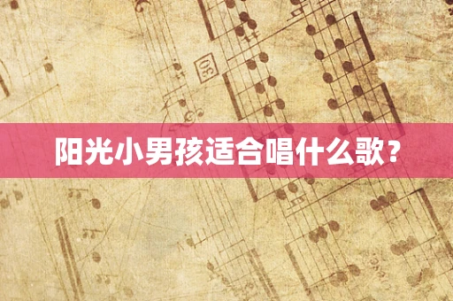 阳光小男孩适合唱什么歌？