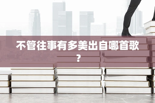 不管往事有多美出自哪首歌？
