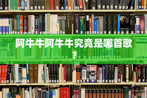 阿牛牛阿牛牛究竟是哪首歌？