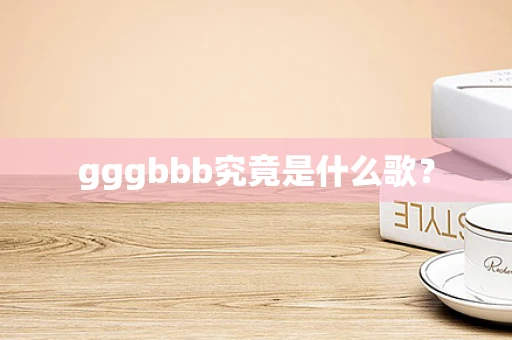 gggbbb究竟是什么歌？