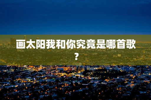 画太阳我和你究竟是哪首歌？