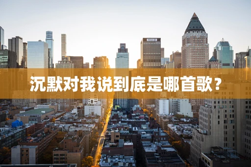 沉默对我说到底是哪首歌？