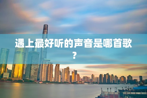 遇上最好听的声音是哪首歌？