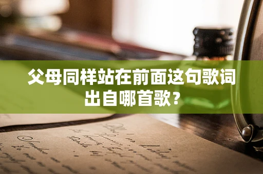 父母同样站在前面这句歌词出自哪首歌？
