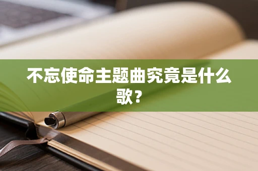不忘使命主题曲究竟是什么歌？