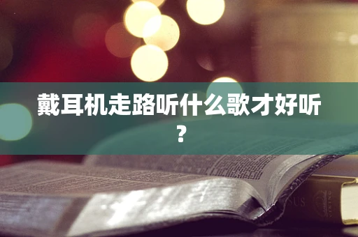 戴耳机走路听什么歌才好听？