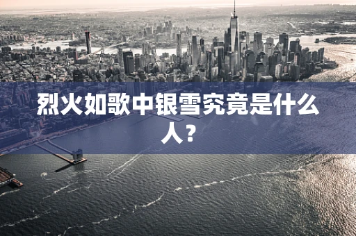 烈火如歌中银雪究竟是什么人？