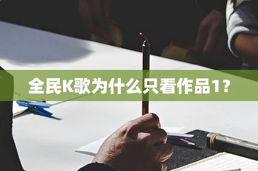 全民K歌为什么只看作品1？