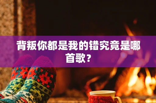 背叛你都是我的错究竟是哪首歌？
