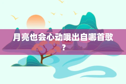 月亮也会心动哦出自哪首歌？