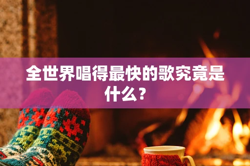 全世界唱得最快的歌究竟是什么？
