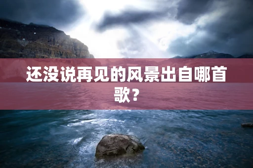 还没说再见的风景出自哪首歌？