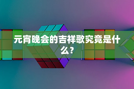 元宵晚会的吉祥歌究竟是什么？