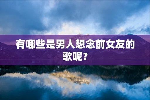 有哪些是男人想念前女友的歌呢？