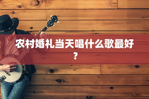 农村婚礼当天唱什么歌最好？