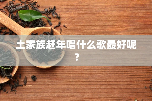 土家族赶年唱什么歌最好呢？