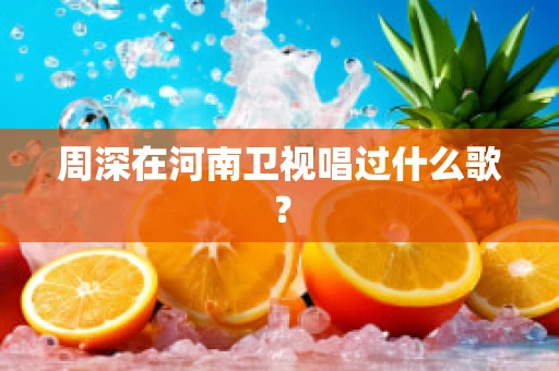 周深在河南卫视唱过什么歌？