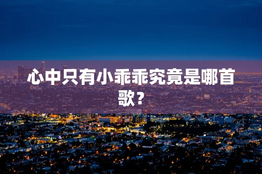 心中只有小乖乖究竟是哪首歌？