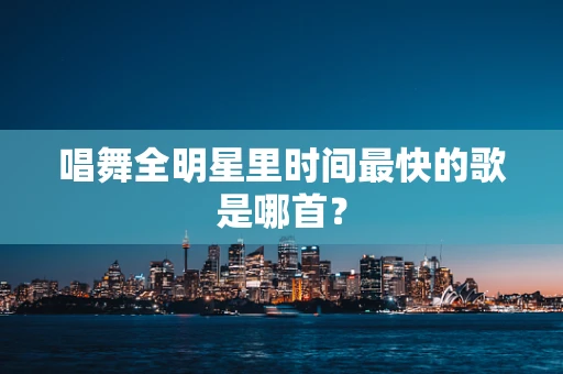 唱舞全明星里时间最快的歌是哪首？
