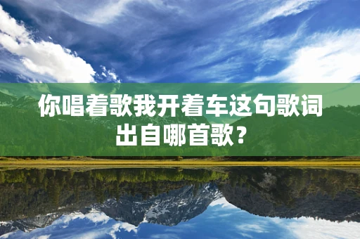 你唱着歌我开着车这句歌词出自哪首歌？