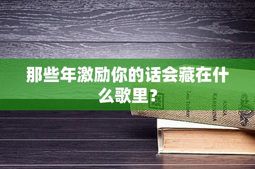 那些年激励你的话会藏在什么歌里？