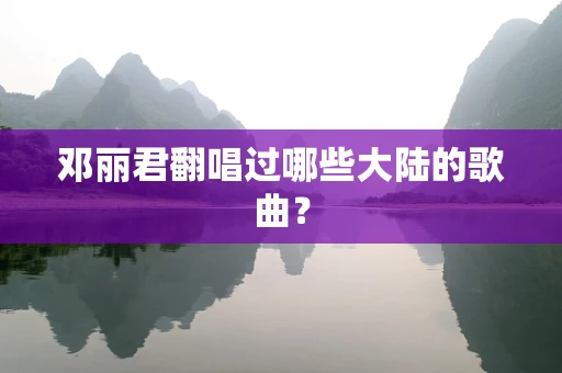 邓丽君翻唱过哪些大陆的歌曲？