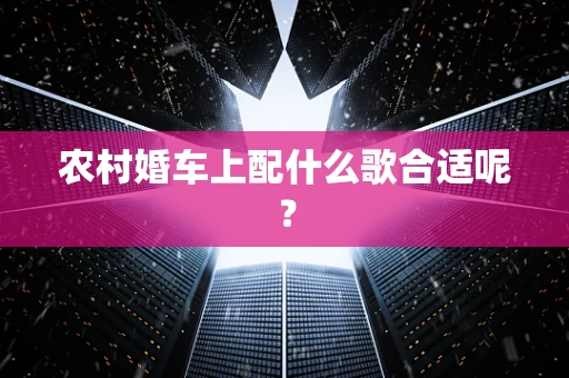 农村婚车上配什么歌合适呢？