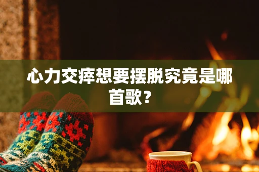 心力交瘁想要摆脱究竟是哪首歌？