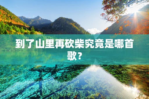 到了山里再砍柴究竟是哪首歌？