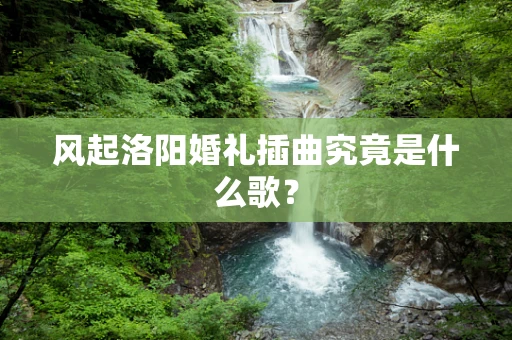 风起洛阳婚礼插曲究竟是什么歌？