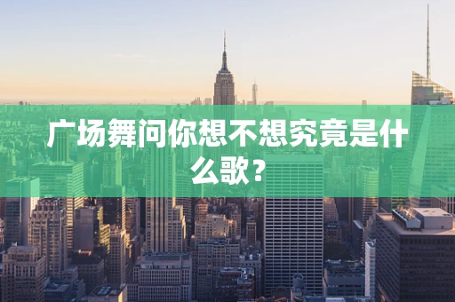 广场舞问你想不想究竟是什么歌？