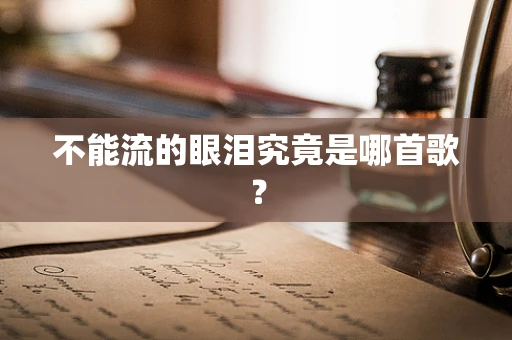 不能流的眼泪究竟是哪首歌？