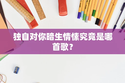 独自对你暗生情愫究竟是哪首歌？
